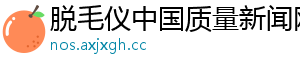 脱毛仪中国质量新闻网